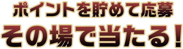 ポイントを貯めて応募　その場で当たる！