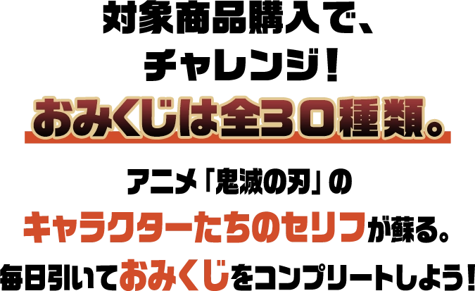 対象商品購入で、チャレンジ！おみくじは全30種類。アニメ「鬼滅の刃」のキャラクターたちのセリフが蘇る。毎日引いておみくじをコンプリートしよう！