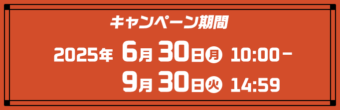 キャンペーン期間：2025年6月30日(月)10:00〜9月30日(火)14:59