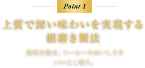 Point 1　上質で深い味わいを実現する絹磨き製法　雑味を除き、コーヒーのおいしさをいいとこ取り。