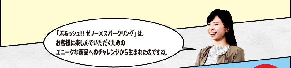 「「ぷるっシュ!! ゼリー×スパークリング グレープ」は、お客様に楽しんでいただくためのユニークな商品へのチャレンジから生まれたのですね。」