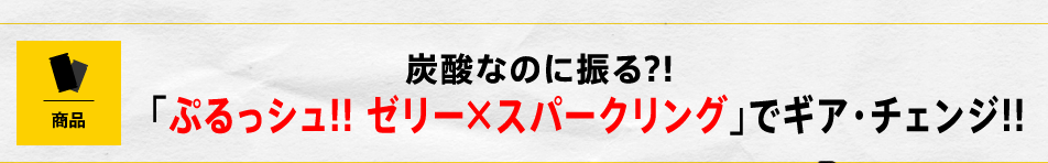 炭酸なのに振る!?「ぷるっシュ!! ゼリー×スパークリング」でギア・チェンジ!!