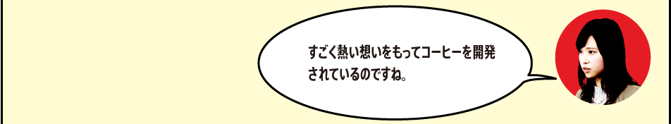 「すごく熱い想いをもってコーヒーを開発されているのですね。」