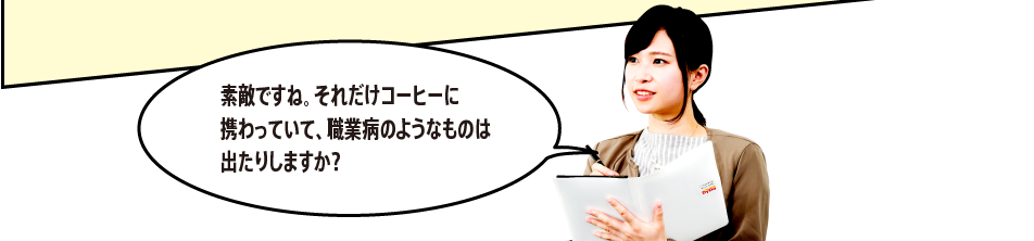 「素敵ですね。それだけコーヒーに携わっていて、職業病のようなものは出たりしますか？」