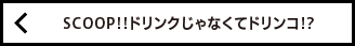 SCOOP!!ドリンクじゃなくてドリンコ!?