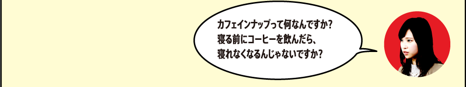 「カフェインナップって何なんですか？寝る前にコーヒーを飲んだら、寝れなくなるんじゃないですか？」