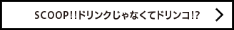 SCOOP!!ドリンクじゃなくてドリンコ!?