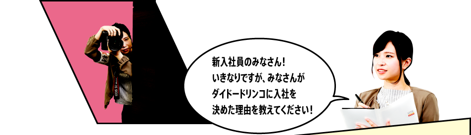 「新入社員のみなさん！いきなりですが、みなさんがダイドードリンコに入社を決めた理由を教えてください！」