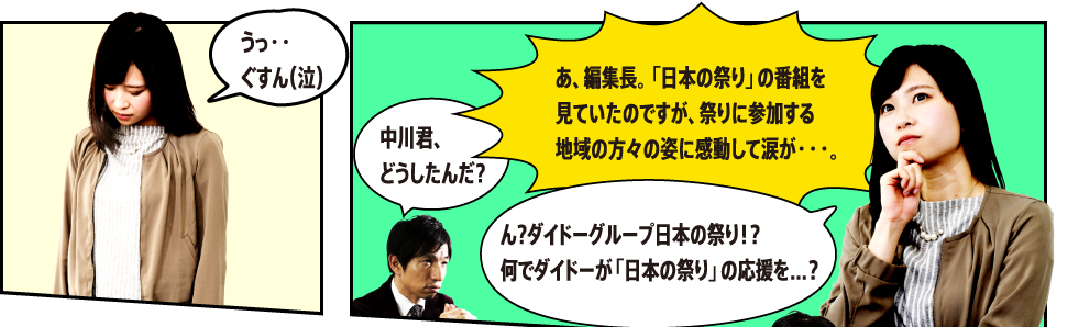 あ、編集長。「日本の祭り」の番組を見ていたのですが、祭りに参加する地域の方々の姿に感動して涙が・・・。ん？ダイドーグループ日本の祭り！？何でダイドーが「日本の祭り」の応援を…？