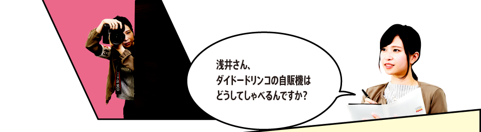 「浅井さん、ダイドードリンコの自販機はどうしてしゃべるんですか？」