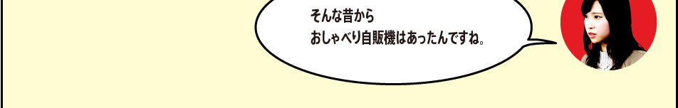 「そんな昔からおしゃべり自販機はあったんですね。」