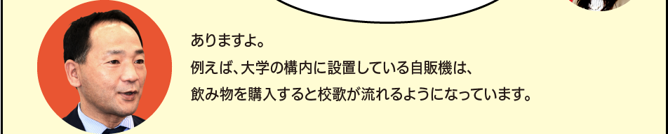 「ありますよ。例えば、大学の構内に設置している自販機は、飲み物を購入すると校歌が流れるようになっています。」