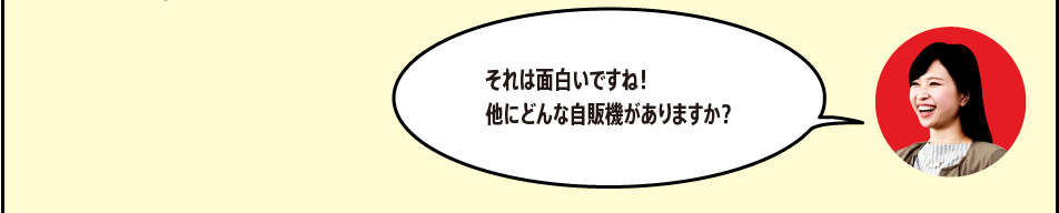 「それは面白いですね！他にどんな自販機がありますか？」