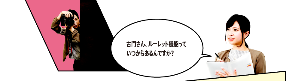 「古門さん、ルーレット機能っていつからあるんですか？」