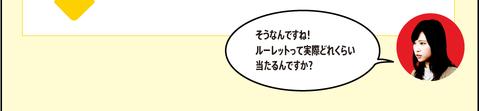 「そうなんですね！ルーレットって実際どれくらい当たるんですか？」