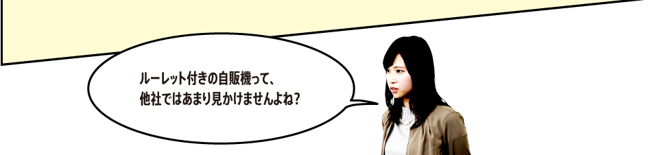 「ルーレット付きの自販機って、他社ではあまり見かけませんよね？」