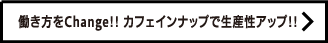 働き方をChange!! カフェインナップで生産性アップ!!