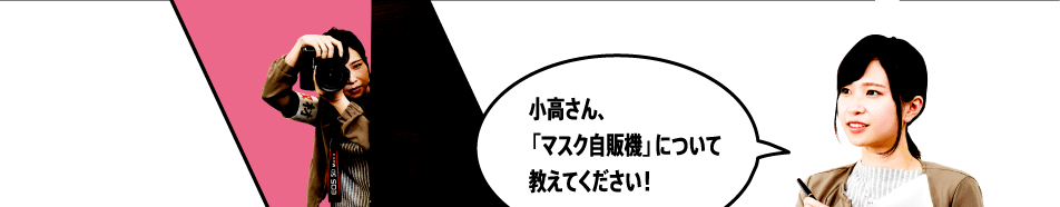 小高さん、「マスク自販機」について教えてください！