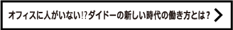 オフィスに人がいない!?ダイドーの新しい時代の働き方とは？