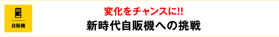 変化をチャンスに!!新時代自販機への挑戦