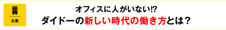 オフィスに人がいない!?ダイドーの新しい時代の働き方とは？