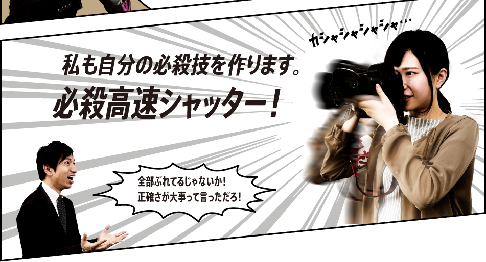 「私も自分の必殺技を作ります。必殺高速シャッター！」「全部ぶれてるじゃないか！正確さが課題だな…」