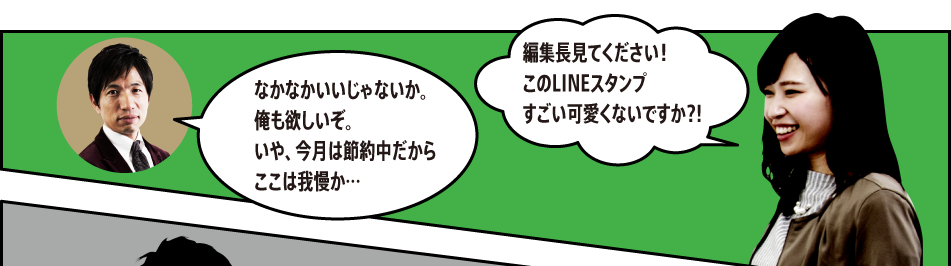 「編集長見てください！このLINEスタンプすごい可愛くないですか?!」「なかなかいいじゃないか。俺も欲しいぞ。いや、今月は節約中だからここは我慢か…」