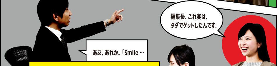 「編集長、これ実は、タダでゲットしたんです。」「ああ、あれか。「Smile …」