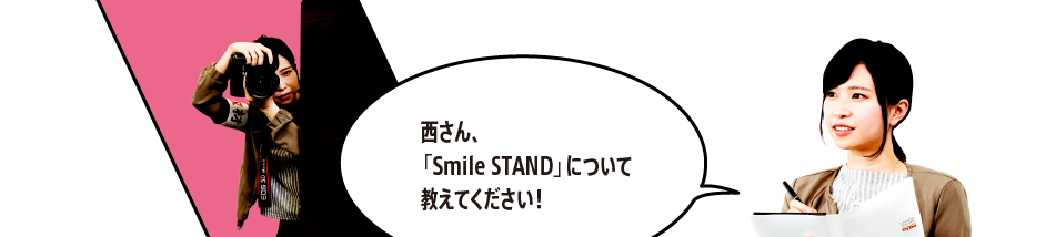 「西さん、「Smile STAND」について教えてください！」