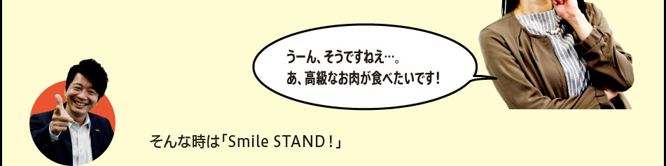 「うーん、そうですねえ…。あ、高級なお肉が食べたいです！」「そんな時は「Smile STAND！」」