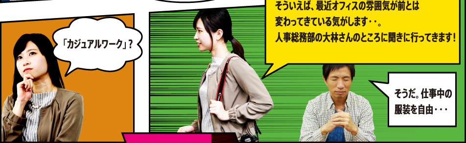 「カジュアルワーク」？そういえば、最近オフィスの雰囲気が前とは変わってきている気がします・・。人事総務部の大林さんのところに聞きに行ってきます！