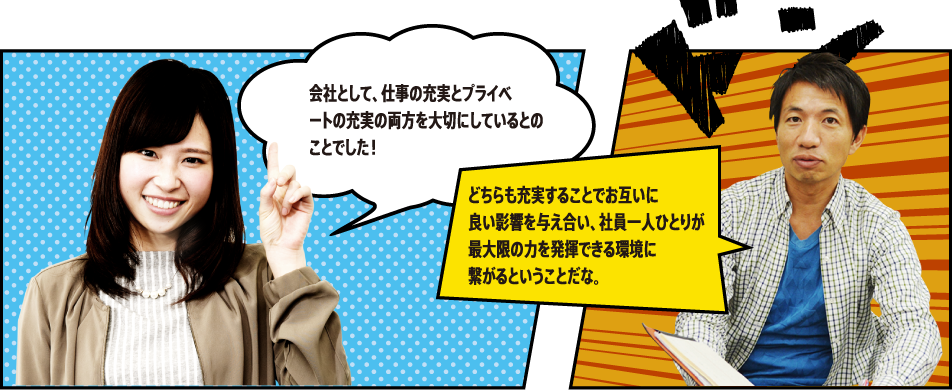 会社として、仕事の充実とプライベートの充実の両方を大切にしているとのことでした！ どちらも充実することでお互いに良い影響を与え合い、社員一人ひとりが最大限の力を発揮できる環境に繋がるということだな。