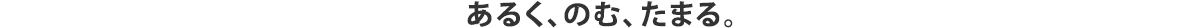 あるく、のむ、たまる。