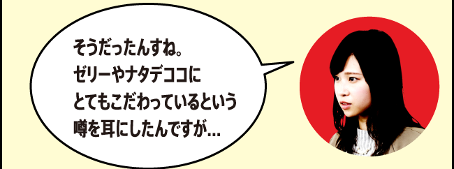 「そうだったんですね。ゼリーやナタデココにとてもこだわっているという噂を耳にしたんですが…」