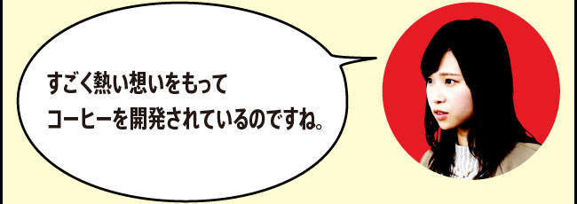 「すごく熱い想いをもってコーヒーを開発されているのですね。」