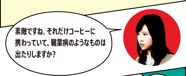 「素敵ですね。それだけコーヒーに携わっていて、職業病のようなものは出たりしますか？」