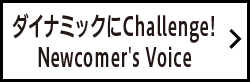 ダイナミックにChallenge! Newcomer's Voice