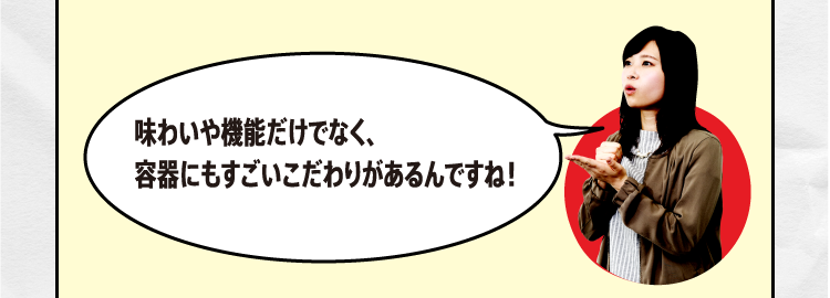 味わいや機能だけでなく、容器にもすごいこだわりがあるんですね！