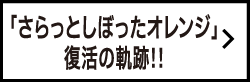 「さらっとしぼったオレンジ」復活の軌跡!!