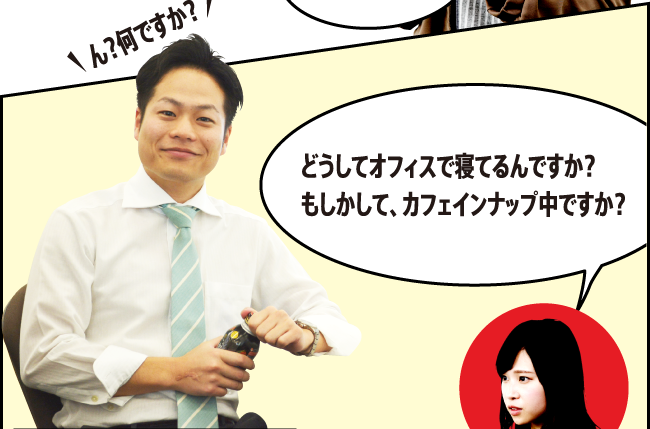 「ん？何ですか？」「どうしてオフィスで寝てるんですか？もしかして、カフェインナップ中ですか？」