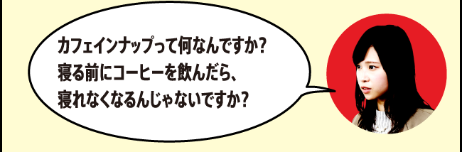 「カフェインナップって何なんですか？寝る前にコーヒーを飲んだら、寝れなくなるんじゃないですか？」