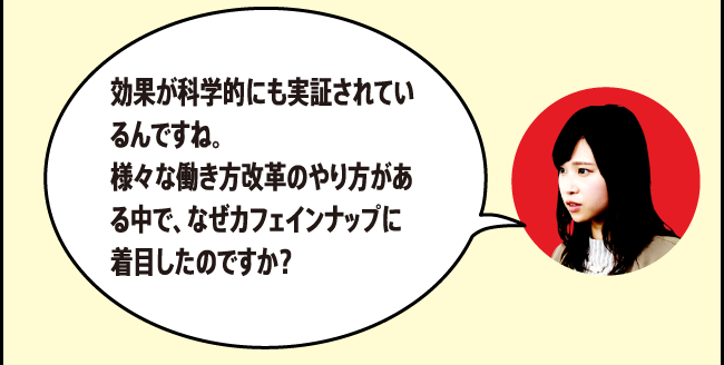 「効果が科学的にも実証されているんですね。様々な働き方改革のやり方がある中で、なぜカフェインナップに着目したのですか？」