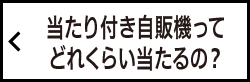 当たり付き自販機ってどれくらい当たるの？