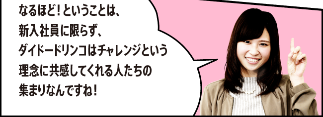 「なるほど！ということは、新入社員に限らず、ダイドードリンコはチャレンジという理念に共感してくれる人たちの集まりなんですね！」