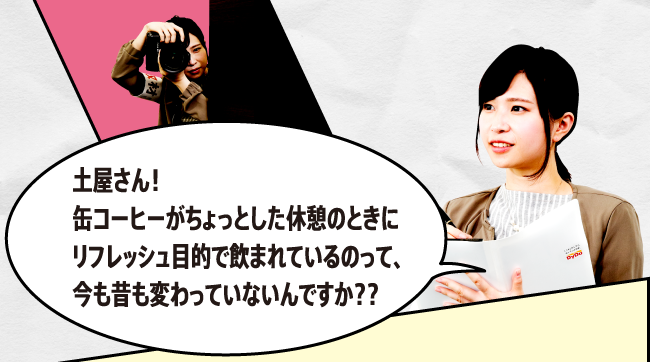 土屋さん！缶コーヒーがちょっとした休憩のときにリフレッシュ目的で飲まれているのって、今も昔も変わっていないんですか？？