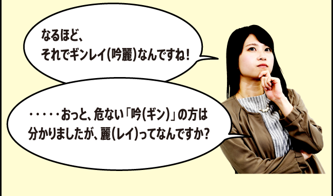 なるほど、それでギンレイ（吟麗）なんですね！・・・・・おっと、危ない「吟（ギン）」の方は分かりましたが、麗（レイ）ってなんですか？