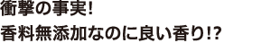 ⑥ 衝撃の事実!香料無添加なのに良い香り!?