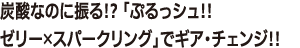 ⑧ 炭酸なのに振る!? 「ぷるっシュ!! ゼリー×スパークリング」でギア・チェンジ!!