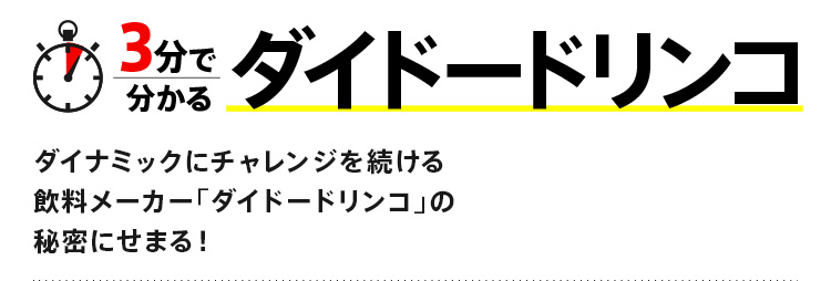 創刊 3分で分かるダイドードリンコ ダイナミックにチャレンジを続ける飲料メーカー「ダイドードリンコ」の秘密に迫る！