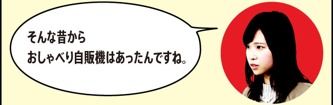 「そんな昔からおしゃべり自販機はあったんですね。」